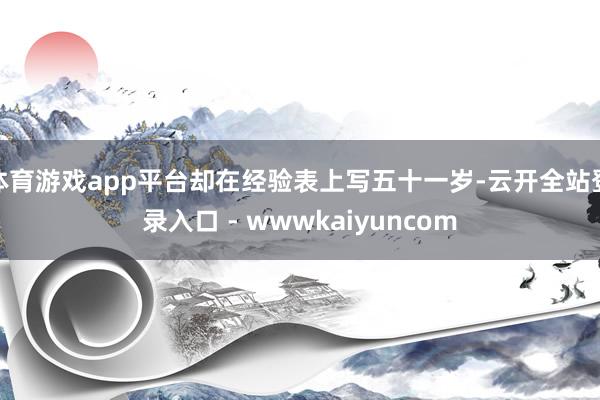 体育游戏app平台却在经验表上写五十一岁-云开全站登录入口 - wwwkaiyuncom