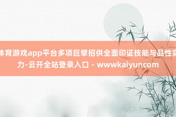 体育游戏app平台多项巨擘招供全面印证技能与品性实力-云开全站登录入口 - wwwkaiyuncom