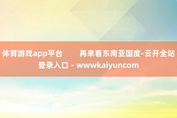 体育游戏app平台        再来看东南亚国度-云开全站登录入口 - wwwkaiyuncom
