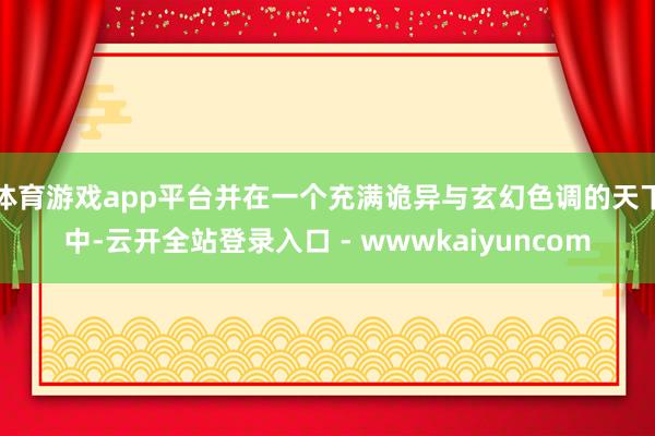 体育游戏app平台并在一个充满诡异与玄幻色调的天下中-云开全站登录入口 - wwwkaiyuncom