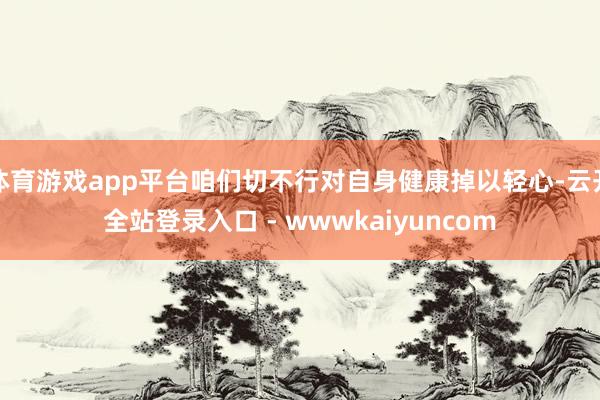 体育游戏app平台咱们切不行对自身健康掉以轻心-云开全站登录入口 - wwwkaiyuncom