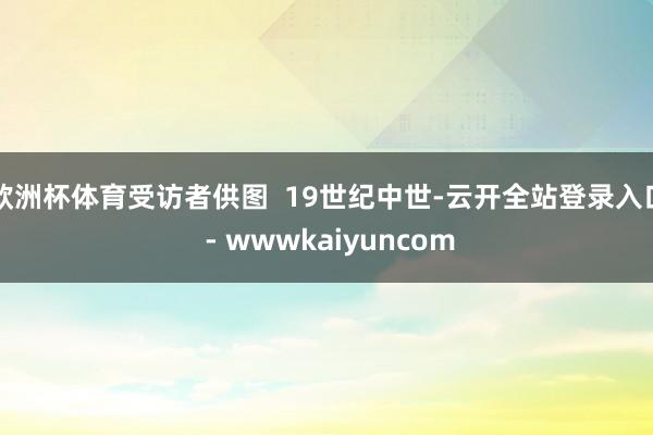 欧洲杯体育受访者供图  19世纪中世-云开全站登录入口 - wwwkaiyuncom