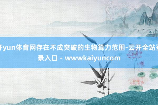 开yun体育网存在不成突破的生物算力范围-云开全站登录入口 - wwwkaiyuncom