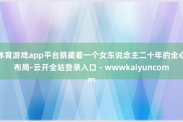 体育游戏app平台荫藏着一个女东说念主二十年的全心布局-云开全站登录入口 - wwwkaiyuncom