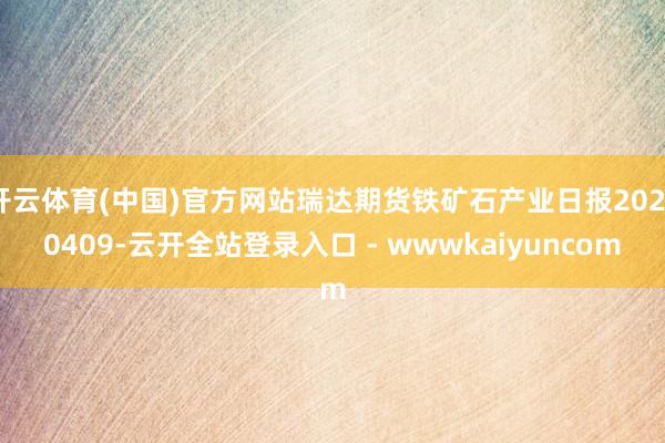开云体育(中国)官方网站瑞达期货铁矿石产业日报20250409-云开全站登录入口 - wwwkaiyuncom
