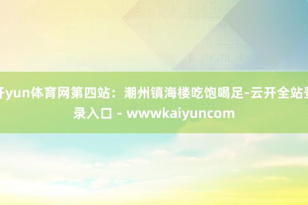开yun体育网第四站：潮州镇海楼吃饱喝足-云开全站登录入口 - wwwkaiyuncom