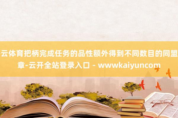 开云体育把柄完成任务的品性额外得到不同数目的同盟勋章-云开全站登录入口 - wwwkaiyuncom