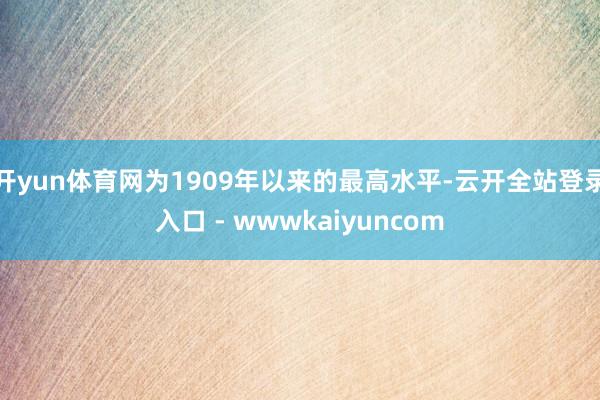开yun体育网为1909年以来的最高水平-云开全站登录入口 - wwwkaiyuncom
