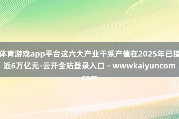 体育游戏app平台这六大产业干系产值在2025年已接近6万亿元-云开全站登录入口 - wwwkaiyuncom