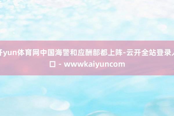 开yun体育网中国海警和应酬部都上阵-云开全站登录入口 - wwwkaiyuncom