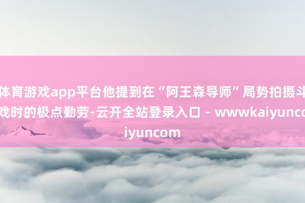 体育游戏app平台他提到在“阿王森导师”局势拍摄斗争戏时的极点勤劳-云开全站登录入口 - wwwkaiyuncom