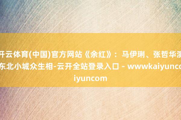 开云体育(中国)官方网站《余红》：马伊琍、张哲华演绎东北小城众生相-云开全站登录入口 - wwwkaiyuncom