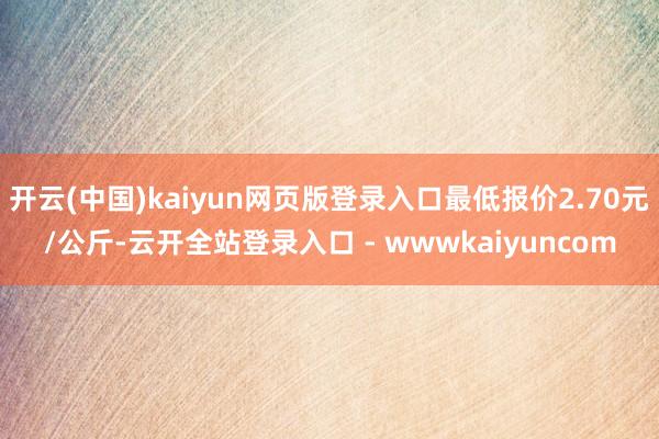 开云(中国)kaiyun网页版登录入口最低报价2.70元/公斤-云开全站登录入口 - wwwkaiyuncom