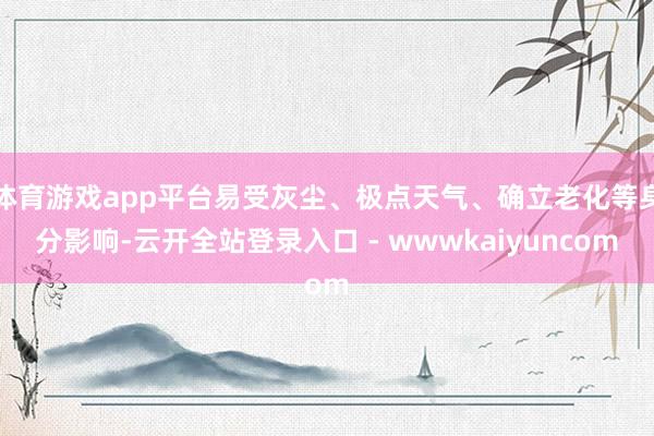 体育游戏app平台易受灰尘、极点天气、确立老化等身分影响-云开全站登录入口 - wwwkaiyuncom