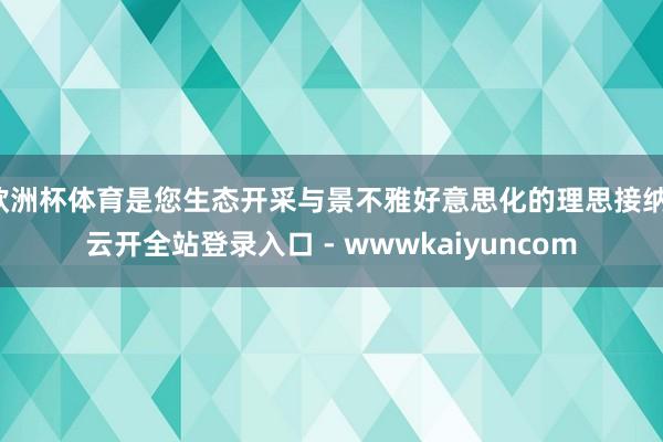 欧洲杯体育是您生态开采与景不雅好意思化的理思接纳-云开全站登录入口 - wwwkaiyuncom