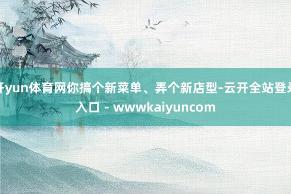 开yun体育网你搞个新菜单、弄个新店型-云开全站登录入口 - wwwkaiyuncom
