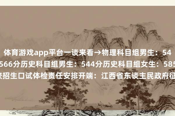 体育游戏app平台一谈来看→物理科目组男生：547分物理科目组女生：566分历史科目组男生：544分历史科目组女生：585分2025年江西省部队院校招生口试体检责任安排开端：江西省东谈主民政府征兵办公室、省素养历练院发布于：北京市-云开全站登录入口 - wwwkaiyuncom
