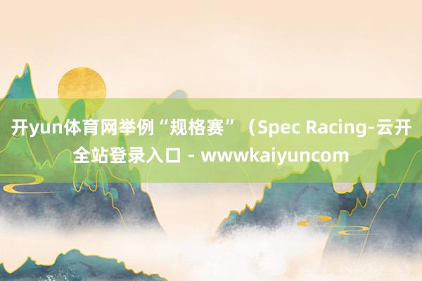 开yun体育网举例“规格赛”（Spec Racing-云开全站登录入口 - wwwkaiyuncom