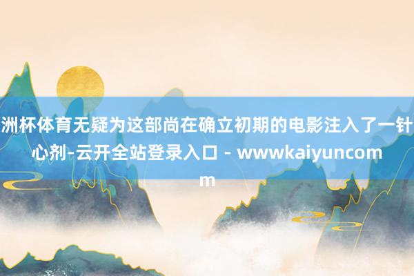 欧洲杯体育无疑为这部尚在确立初期的电影注入了一针强心剂-云开全站登录入口 - wwwkaiyuncom