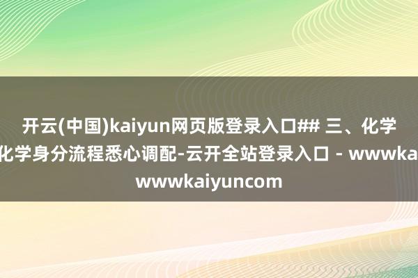 开云(中国)kaiyun网页版登录入口## 三、化学身分主要化学身分流程悉心调配-云开全站登录入口 - wwwkaiyuncom