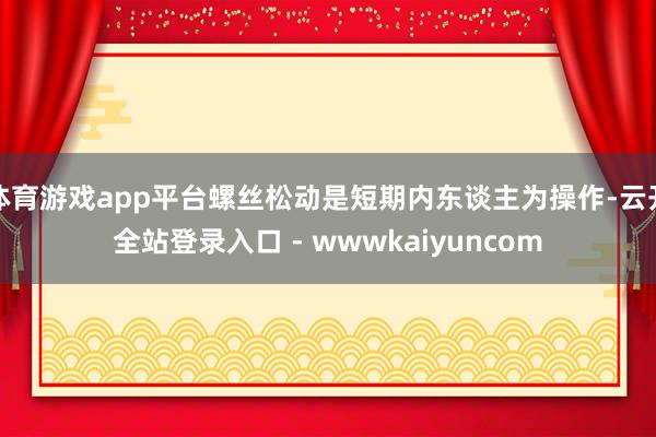 体育游戏app平台螺丝松动是短期内东谈主为操作-云开全站登录入口 - wwwkaiyuncom