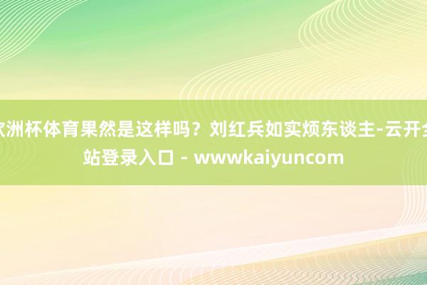 欧洲杯体育果然是这样吗？刘红兵如实烦东谈主-云开全站登录入口 - wwwkaiyuncom