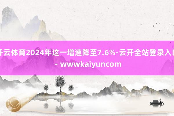 开云体育2024年这一增速降至7.6%-云开全站登录入口 - wwwkaiyuncom