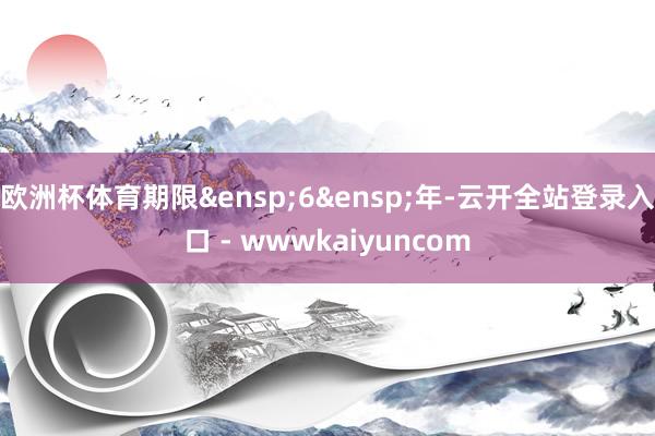 欧洲杯体育期限&ensp;6&ensp;年-云开全站登录入口 - wwwkaiyuncom