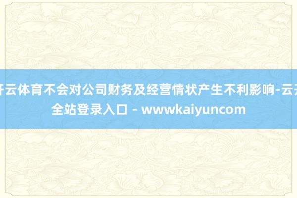 开云体育不会对公司财务及经营情状产生不利影响-云开全站登录入口 - wwwkaiyuncom
