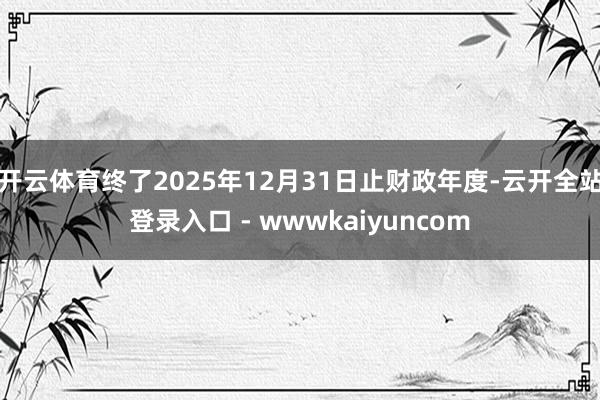 开云体育终了2025年12月31日止财政年度-云开全站登录入口 - wwwkaiyuncom
