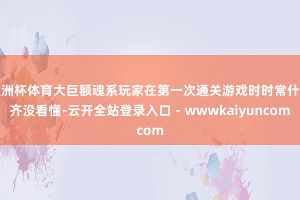 欧洲杯体育大巨额魂系玩家在第一次通关游戏时时常什么齐没看懂-云开全站登录入口 - wwwkaiyuncom