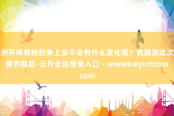 欧洲杯体育她的身上会不会有什么变化呢？我臆测此次萌黄苏醒后-云开全站登录入口 - wwwkaiyuncom