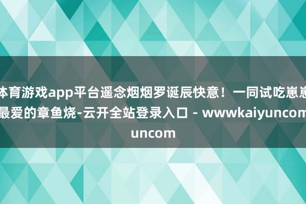 体育游戏app平台遥念烟烟罗诞辰快意！一同试吃崽崽最爱的章鱼烧-云开全站登录入口 - wwwkaiyuncom