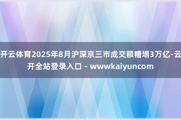 开云体育2025年8月沪深京三市成交额糟塌3万亿-云开全站登录入口 - wwwkaiyuncom