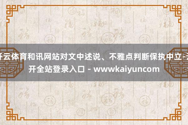 开云体育和讯网站对文中述说、不雅点判断保执中立-云开全站登录入口 - wwwkaiyuncom