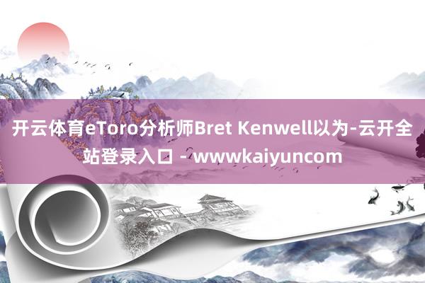 开云体育eToro分析师Bret Kenwell以为-云开全站登录入口 - wwwkaiyuncom