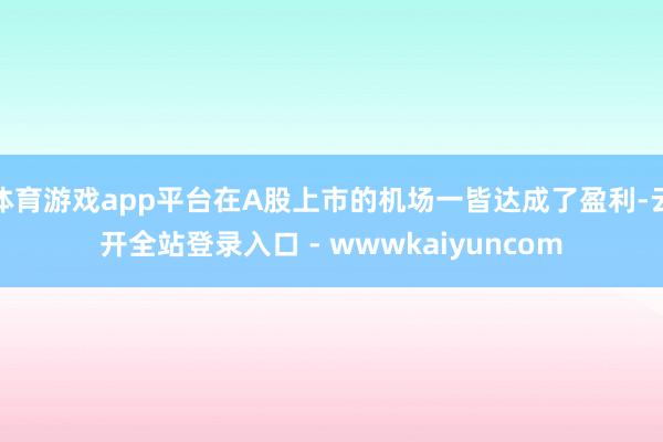 体育游戏app平台在A股上市的机场一皆达成了盈利-云开全站登录入口 - wwwkaiyuncom