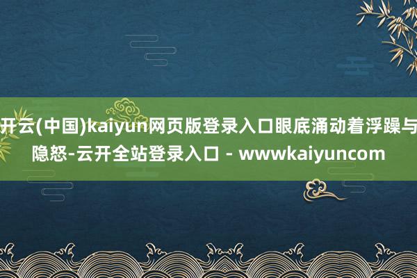 开云(中国)kaiyun网页版登录入口眼底涌动着浮躁与隐怒-云开全站登录入口 - wwwkaiyuncom