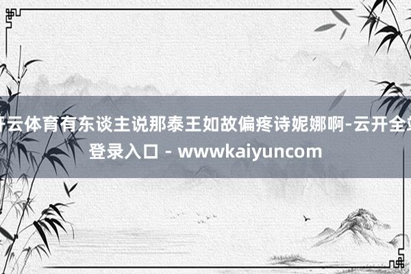 开云体育有东谈主说那泰王如故偏疼诗妮娜啊-云开全站登录入口 - wwwkaiyuncom