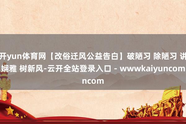开yun体育网【改俗迁风公益告白】破陋习 除陋习 讲娴雅 树新风-云开全站登录入口 - wwwkaiyuncom