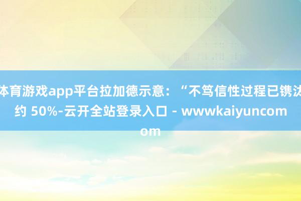 体育游戏app平台　　拉加德示意：“不笃信性过程已镌汰约 50%-云开全站登录入口 - wwwkaiyuncom