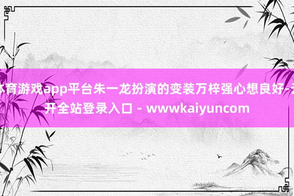 体育游戏app平台朱一龙扮演的变装万梓强心想良好-云开全站登录入口 - wwwkaiyuncom