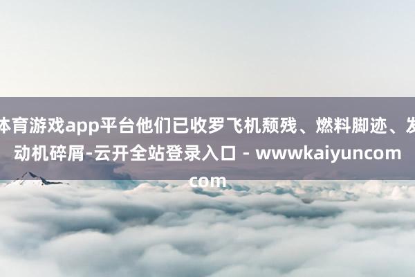 体育游戏app平台他们已收罗飞机颓残、燃料脚迹、发动机碎屑-云开全站登录入口 - wwwkaiyuncom