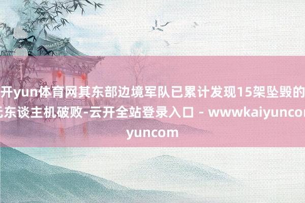 开yun体育网其东部边境军队已累计发现15架坠毁的无东谈主机破败-云开全站登录入口 - wwwkaiyuncom
