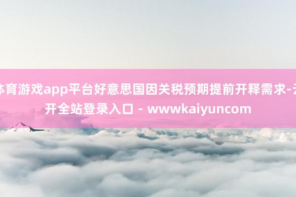 体育游戏app平台好意思国因关税预期提前开释需求-云开全站登录入口 - wwwkaiyuncom