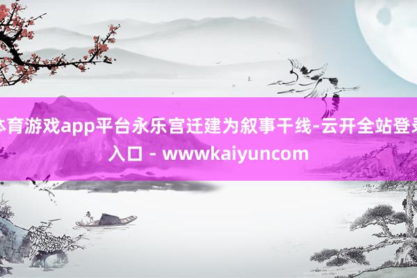 体育游戏app平台永乐宫迁建为叙事干线-云开全站登录入口 - wwwkaiyuncom
