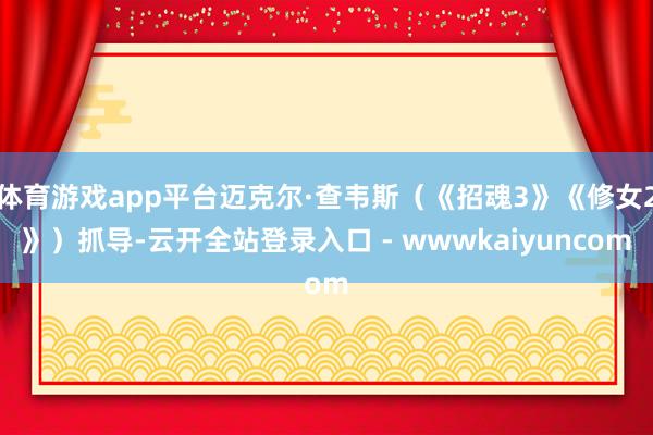 体育游戏app平台迈克尔·查韦斯（《招魂3》《修女2》）抓导-云开全站登录入口 - wwwkaiyuncom