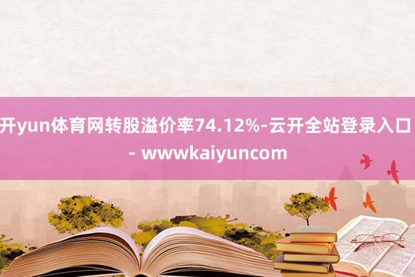 开yun体育网转股溢价率74.12%-云开全站登录入口 - wwwkaiyuncom