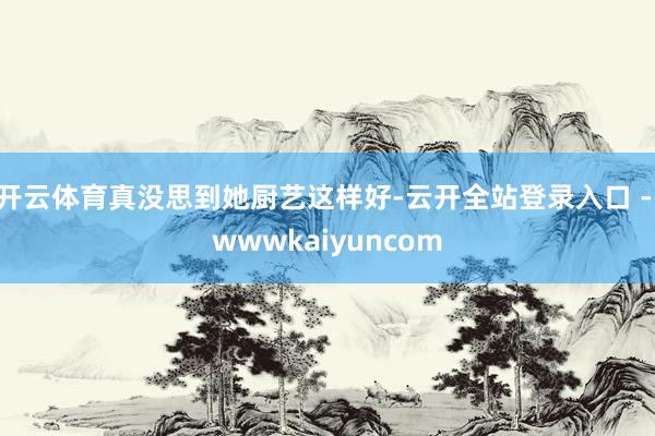 开云体育真没思到她厨艺这样好-云开全站登录入口 - wwwkaiyuncom