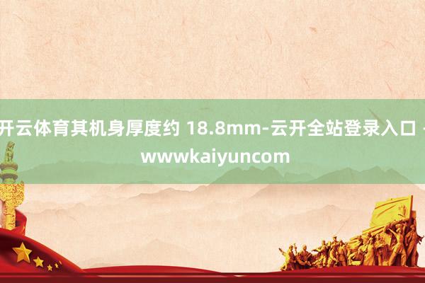 开云体育其机身厚度约 18.8mm-云开全站登录入口 - wwwkaiyuncom